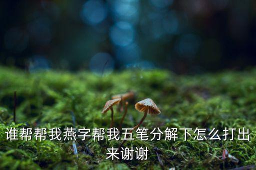 谁帮帮我燕字帮我五笔分解下怎么打出来谢谢
