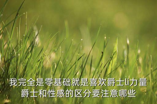 我完全是零基础就是喜欢爵士li力量爵士和性感的区分要注意哪些