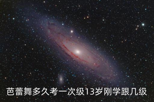 芭蕾舞多久考一次级13岁刚学跟几级