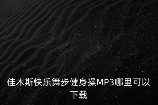 如何下载佳木斯操音乐，佳木斯快乐舞步佳大自由操16节原版口令版MMP3曲怎么下载呀