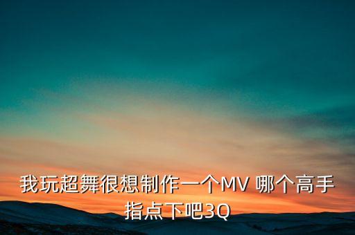 我玩超舞很想制作一个MV 哪个高手指点下吧3Q