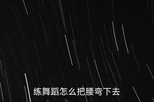 练舞蹈怎么把腰弯下去