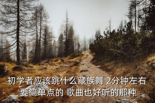 初学者应该跳什么藏族舞 2分钟左右 要简单点的 歌曲也好听的那种