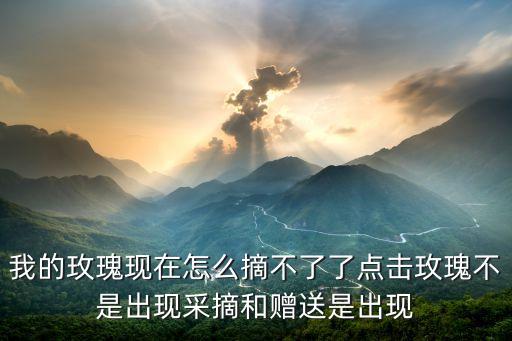 我的玫瑰现在怎么摘不了了点击玫瑰不是出现采摘和赠送是出现