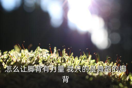 怎么让脚背有力量 我只的是舞蹈的脚背