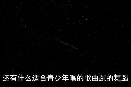 还有什么适合青少年唱的歌曲跳的舞蹈