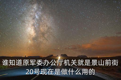 谁知道原军委办公厅机关就是景山前街20号现在是做什么用的