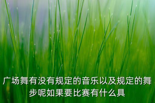 广场舞有没有规定的音乐以及规定的舞步呢如果要比赛有什么具