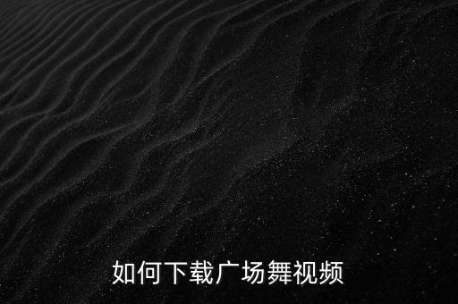 怎么从网上下载广场舞，如何下载广场舞视频
