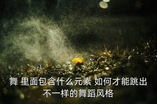 舞蹈元素都有什么用，舞蹈灵魂的元素你知道吗1