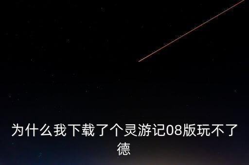 为什么我下载了个灵游记08版玩不了德