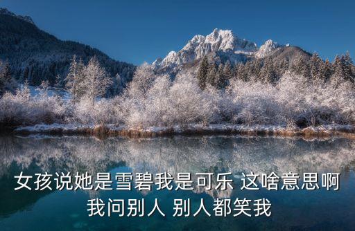 女孩说她是雪碧我是可乐 这啥意思啊 我问别人 别人都笑我