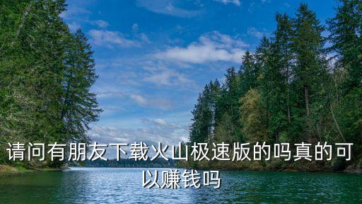 请问有朋友下载火山极速版的吗真的可以赚钱吗