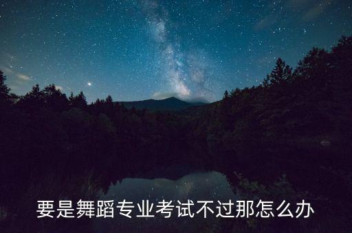 舞蹈艺考过不了怎么办，舞蹈艺体生专业没过怎么办有没有可能被补录或者有没有学校愿