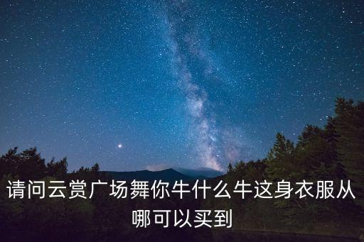 请问云赏广场舞你牛什么牛这身衣服从哪可以买到