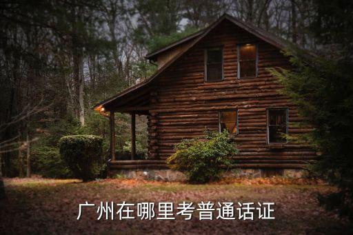 广东省普通话报名，广州在哪里考普通话证