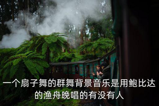 古典舞扇子独舞视频，一个扇子舞的群舞背景音乐是用鲍比达的渔舟晚唱的有没有人