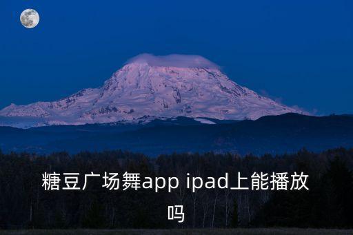 糖豆广场舞app ipad上能播放吗