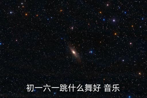 什么舞适合任何歌曲跳，初一六一跳什么舞好 音乐