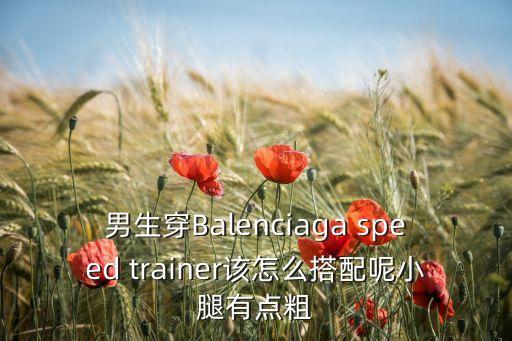 男生穿Balenciaga speed trainer该怎么搭配呢小腿有点粗