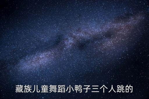 藏族儿童舞蹈小鸭子三个人跳的