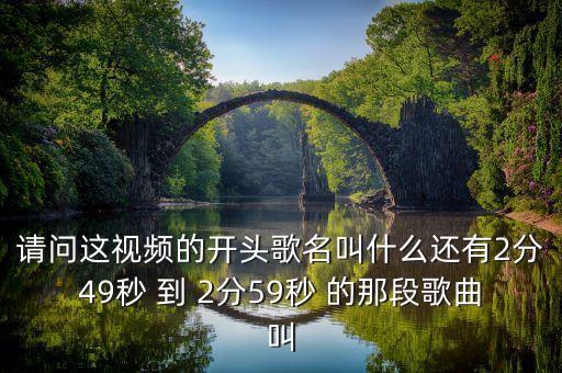 请问这视频的开头歌名叫什么还有2分49秒 到 2分59秒 的那段歌曲叫