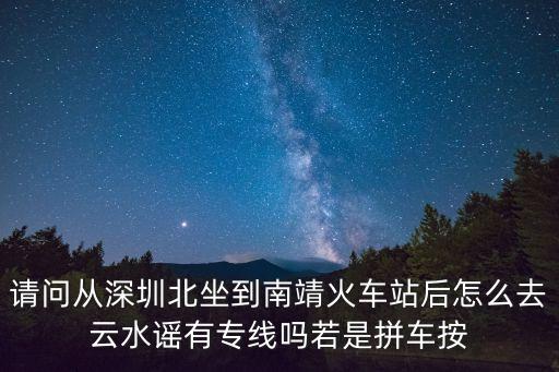 请问从深圳北坐到南靖火车站后怎么去云水谣有专线吗若是拼车按