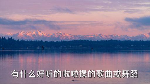 什么话舞蹈音乐，有什么好听的啦啦操的歌曲或舞蹈