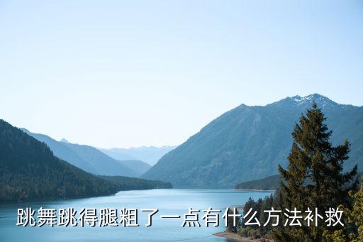 跳舞跳得腿粗了一点有什么方法补救