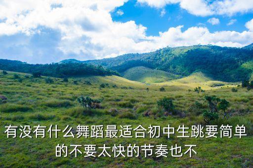 有没有什么舞蹈最适合初中生跳要简单的不要太快的节奏也不