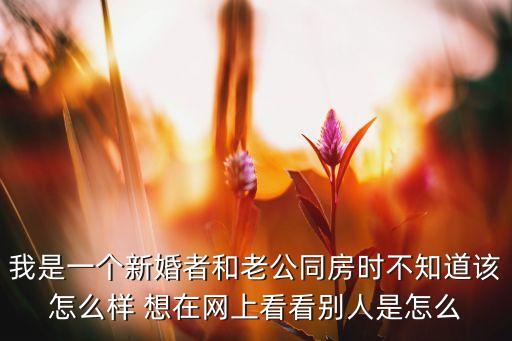 我是一个新婚者和老公同房时不知道该怎么样 想在网上看看别人是怎么