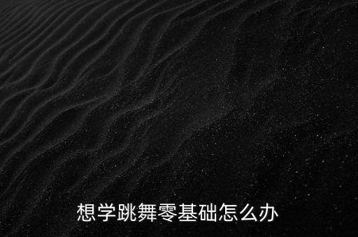零基础学舞蹈，想学跳舞零基础怎么办