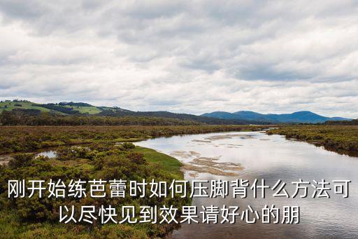 刚开始练芭蕾时如何压脚背什么方法可以尽快见到效果请好心的朋