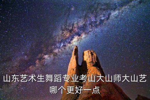 山东艺术生舞蹈专业考山大山师大山艺哪个更好一点