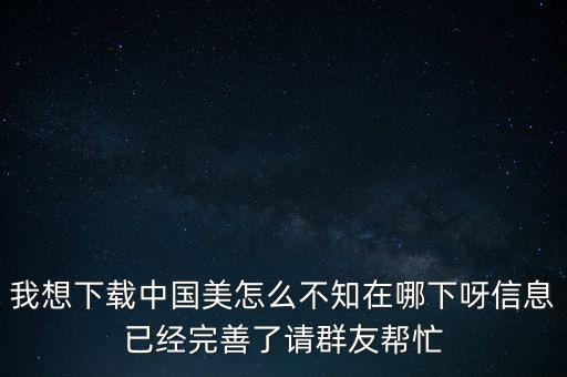 我想下载中国美怎么不知在哪下呀信息已经完善了请群友帮忙