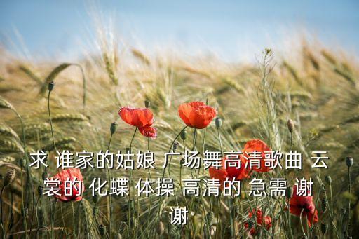 求 谁家的姑娘 广场舞高清歌曲 云裳的 化蝶 体操 高清的 急需 谢谢
