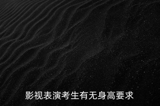 艺考身高要求限制严格吗，影视表演考生有无身高要求