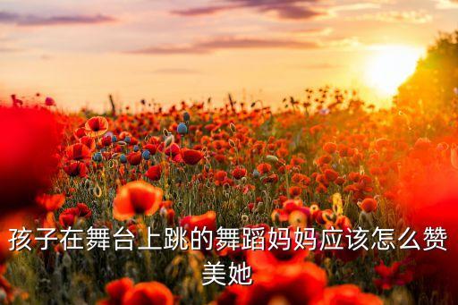 赞美小孩跳舞美句简短，孩子在舞台上跳的舞蹈妈妈应该怎么赞美她