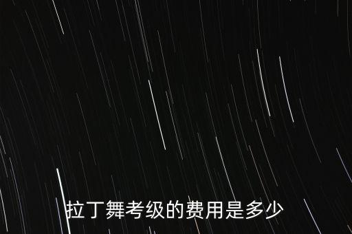 跳舞考级怎么收费的，拉丁舞考级的费用是多少