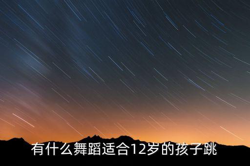 有什么舞蹈适合12岁的孩子跳