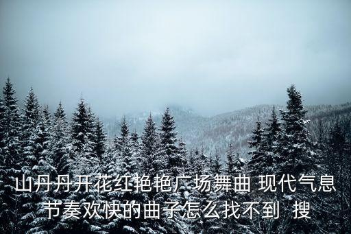山丹丹开花红艳艳广场舞曲 现代气息 节奏欢快的曲子怎么找不到  搜