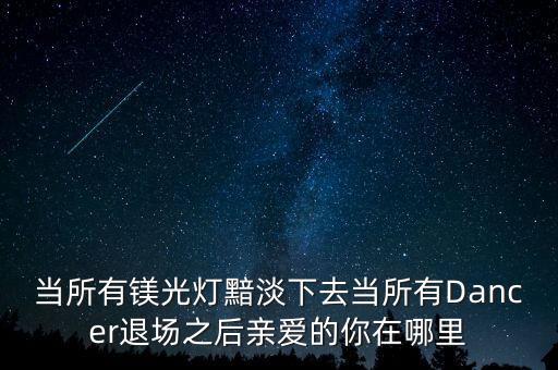 当所有镁光灯黯淡下去当所有Dancer退场之后亲爱的你在哪里