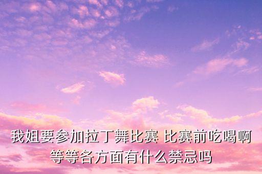 我姐要参加拉丁舞比赛 比赛前吃喝啊等等各方面有什么禁忌吗