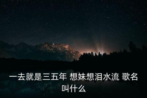 想妹妹想是什么歌词，一去就是三五年 想妹想泪水流 歌名叫什么