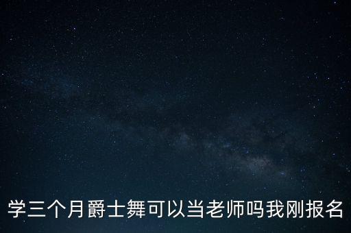 学三个月爵士舞可以当老师吗我刚报名