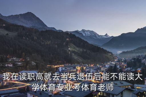 我在读职高就去当兵退伍后能不能读大学体育专业考体育老师