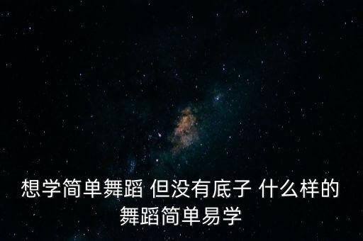 想学简单舞蹈 但没有底子 什么样的舞蹈简单易学