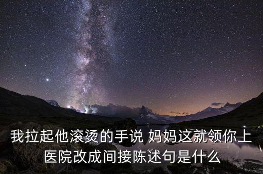 我拉起他滚烫的手说 妈妈这就领你上医院改成间接陈述句是什么