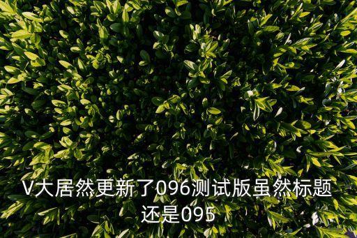 V大居然更新了096测试版虽然标题还是095