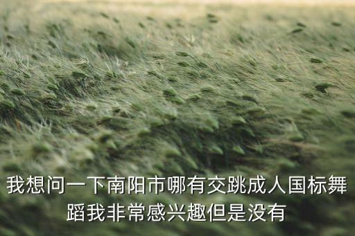 我想问一下南阳市哪有交跳成人国标舞蹈我非常感兴趣但是没有
